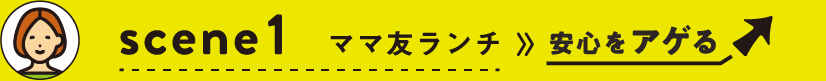scene1 ママ友ランチ≫安心をアゲる