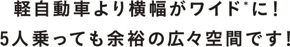 軽自動車より横幅20センチもワイドに！5人乗っても余裕の広々空間です！
