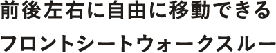 前後左右に自由に移動できるフロントシートウォークスルー