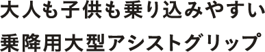 大人も子供も乗り込みやすい大型アシストグリップ