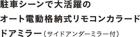 駐車シーンで大活躍のオート電動格納式リモコンカラードドアミラー（サイドアンダーミラー付）